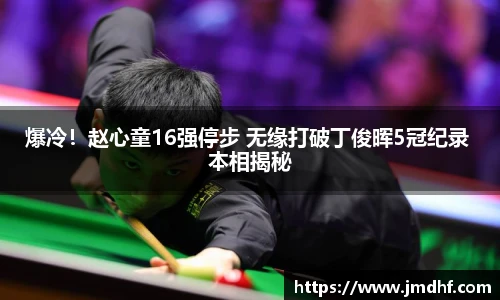 爆冷！赵心童16强停步 无缘打破丁俊晖5冠纪录 本相揭秘