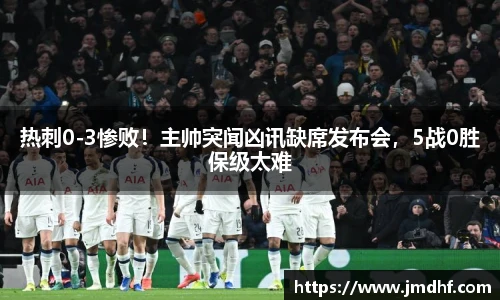 热刺0-3惨败！主帅突闻凶讯缺席发布会，5战0胜保级太难